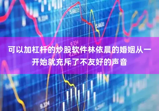 可以加杠杆的炒股软件林依晨的婚姻从一开始就充斥了不友好的声音