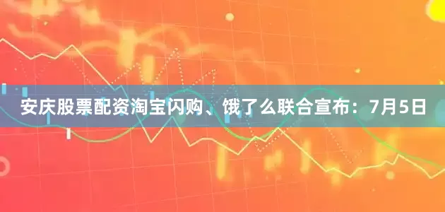 安庆股票配资淘宝闪购、饿了么联合宣布：7月5日