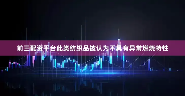 前三配资平台此类纺织品被认为不具有异常燃烧特性