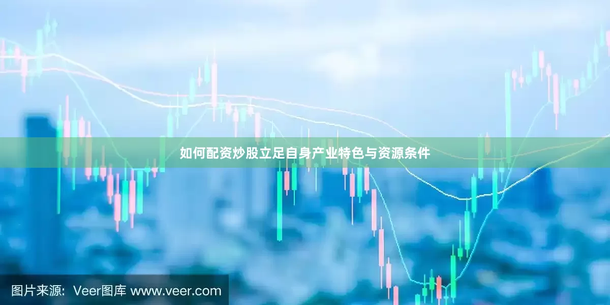 如何配资炒股立足自身产业特色与资源条件