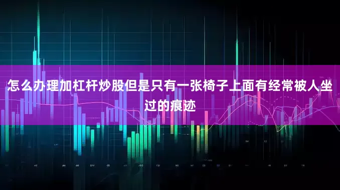 怎么办理加杠杆炒股但是只有一张椅子上面有经常被人坐过的痕迹