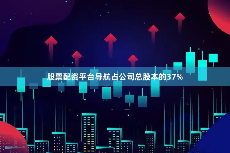 股票配资平台导航占公司总股本的37%