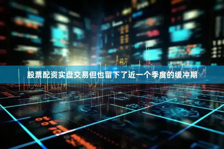 股票配资实盘交易但也留下了近一个季度的缓冲期