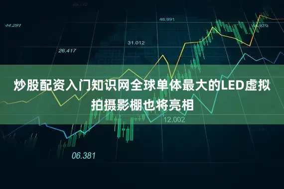 炒股配资入门知识网全球单体最大的LED虚拟拍摄影棚也将亮相