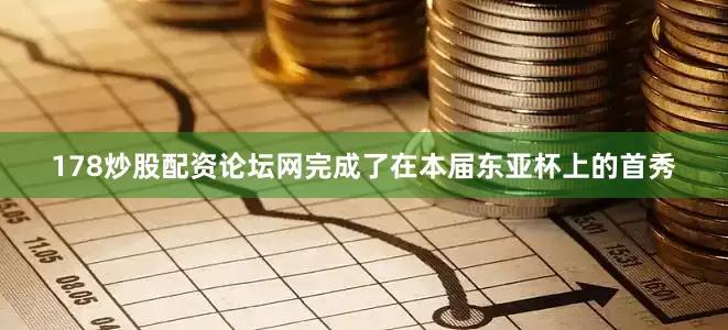 178炒股配资论坛网完成了在本届东亚杯上的首秀