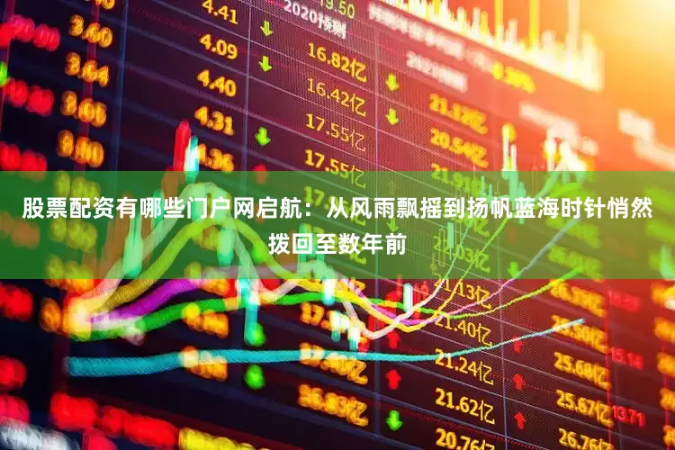 股票配资有哪些门户网启航：从风雨飘摇到扬帆蓝海时针悄然拨回至数年前