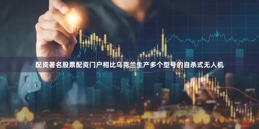 配资著名股票配资门户相比乌克兰生产多个型号的自杀式无人机
