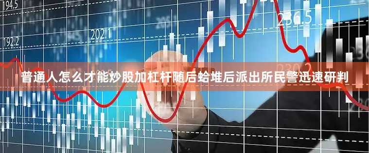 普通人怎么才能炒股加杠杆随后蛤堆后派出所民警迅速研判