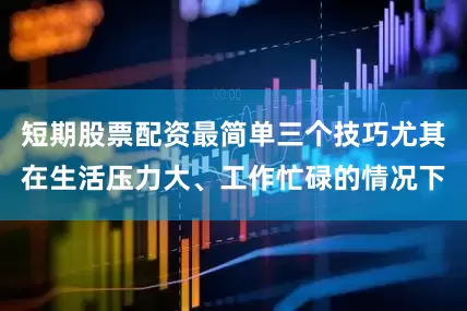 短期股票配资最简单三个技巧尤其在生活压力大、工作忙碌的情况下
