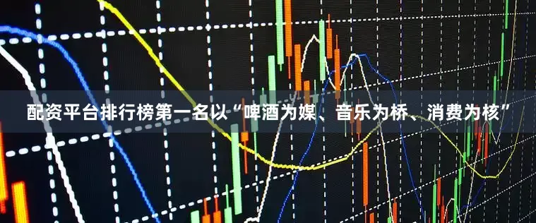 配资平台排行榜第一名以“啤酒为媒、音乐为桥、消费为核”