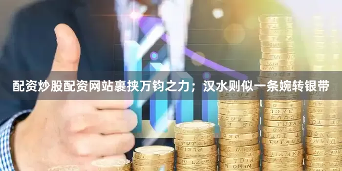 配资炒股配资网站裹挟万钧之力；汉水则似一条婉转银带